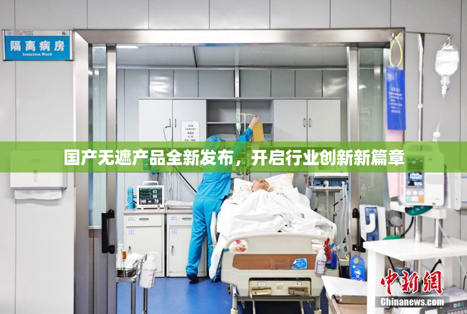 国产无遮产品全新发布，开启行业创新新篇章