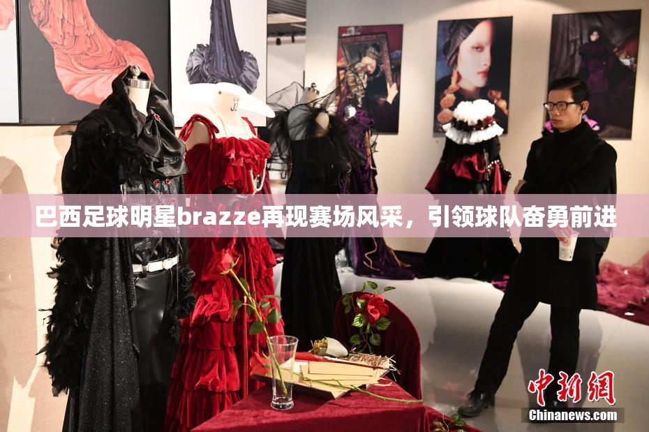 巴西足球明星brazze再现赛场风采，引领球队奋勇前进
