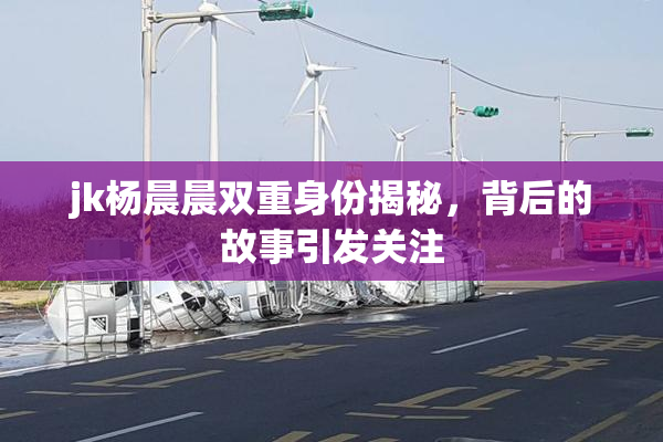 jk杨晨晨双重身份揭秘，背后的故事引发关注