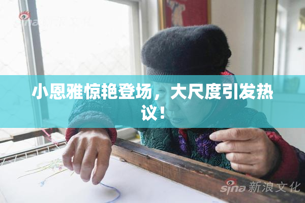 小恩雅惊艳登场，大尺度引发热议！