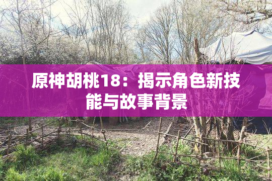 原神胡桃18：揭示角色新技能与故事背景