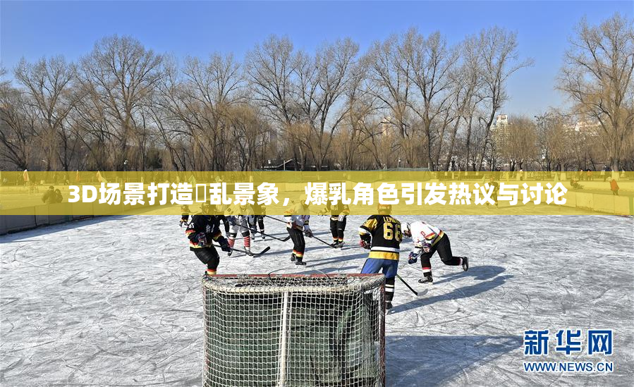 3D场景打造婬乱景象，爆乳角色引发热议与讨论