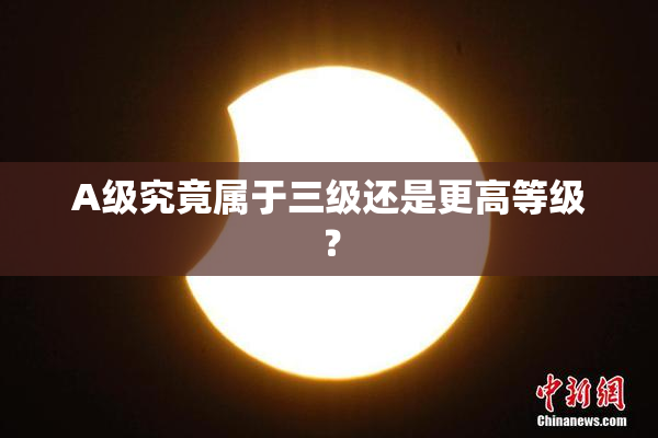 A级究竟属于三级还是更高等级？