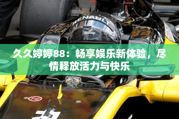 久久婷婷88：畅享娱乐新体验，尽情释放活力与快乐