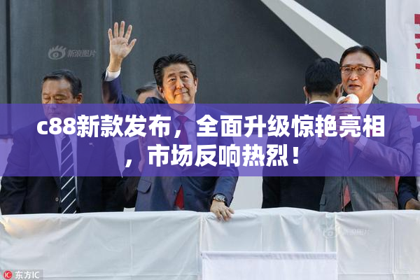 c88新款发布，全面升级惊艳亮相，市场反响热烈！