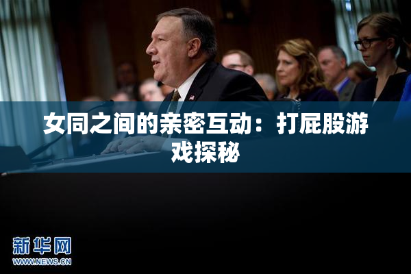 女同之间的亲密互动：打屁股游戏探秘