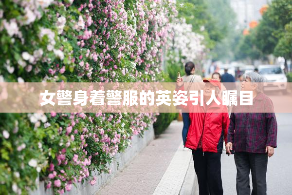 女警身着警服的英姿引人瞩目