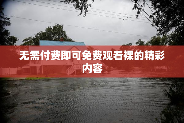 无需付费即可免费观看裸的精彩内容