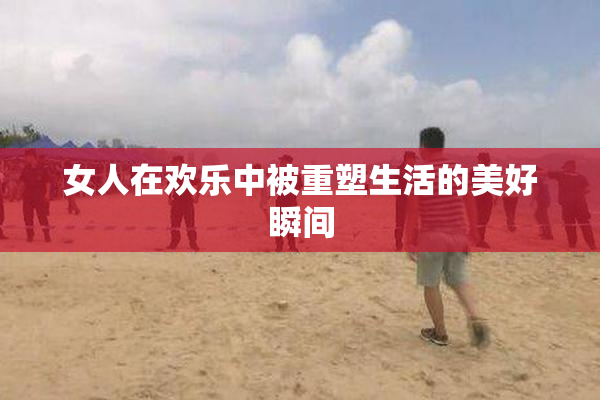 女人在欢乐中被重塑生活的美好瞬间