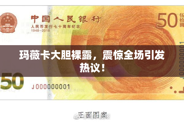 玛薇卡大胆裸露，震惊全场引发热议！