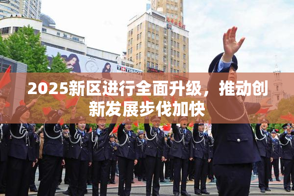 2025新区进行全面升级，推动创新发展步伐加快