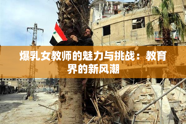 爆乳女教师的魅力与挑战：教育界的新风潮