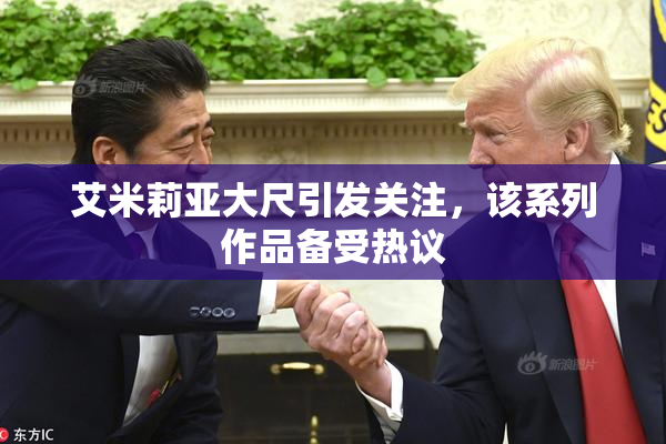 艾米莉亚大尺引发关注，该系列作品备受热议