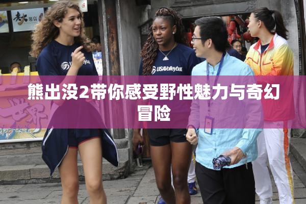 熊出没2带你感受野性魅力与奇幻冒险