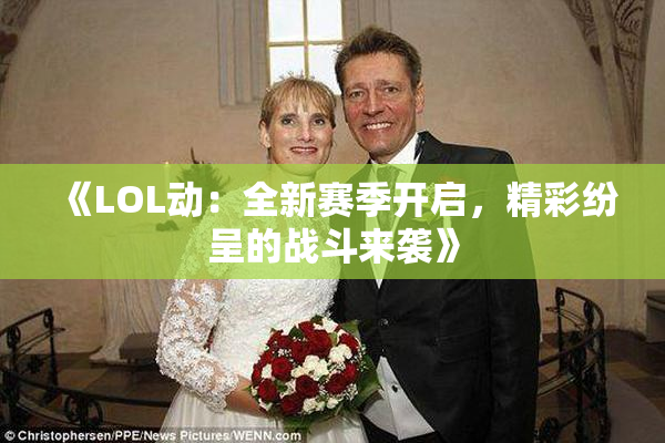 《LOL动：全新赛季开启，精彩纷呈的战斗来袭》