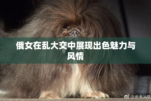 俄女在乱大交中展现出色魅力与风情