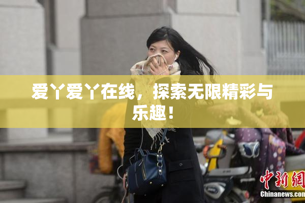 爱丫爱丫在线，探索无限精彩与乐趣！