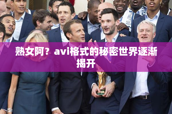 熟女阿？avi格式的秘密世界逐渐揭开