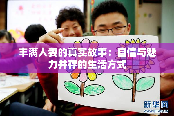 丰满人妻的真实故事：自信与魅力并存的生活方式