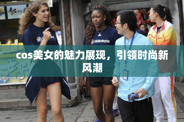 cos美女的魅力展现，引领时尚新风潮