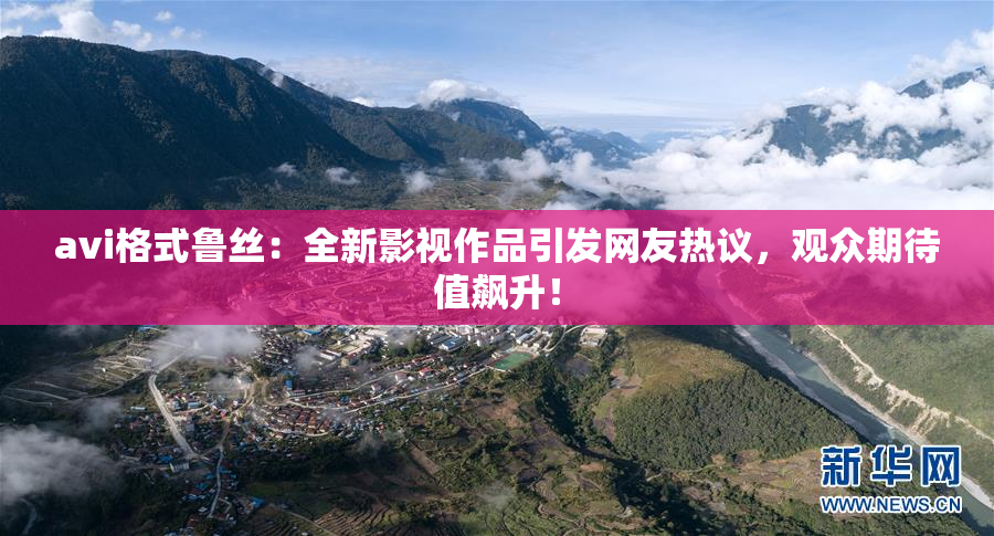 avi格式鲁丝：全新影视作品引发网友热议，观众期待值飙升！