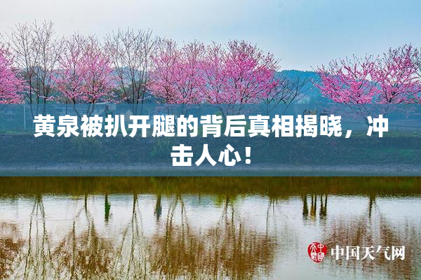黄泉被扒开腿的背后真相揭晓，冲击人心！
