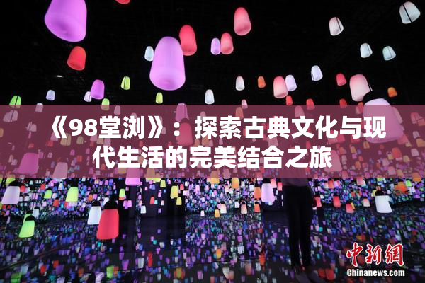 《98堂浏》：探索古典文化与现代生活的完美结合之旅