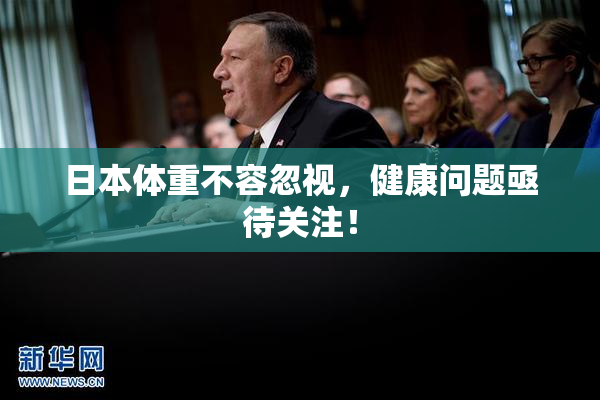 日本体重不容忽视，健康问题亟待关注！
