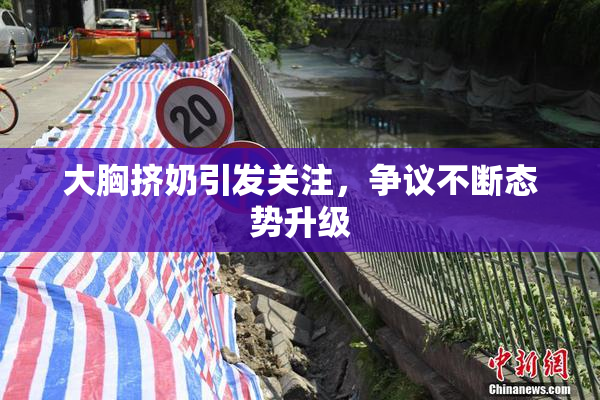 大胸挤奶引发关注，争议不断态势升级