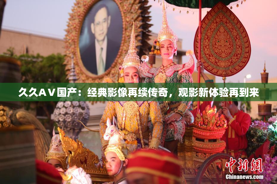 久久AⅤ国产：经典影像再续传奇，观影新体验再到来