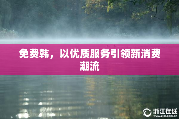 免费韩，以优质服务引领新消费潮流