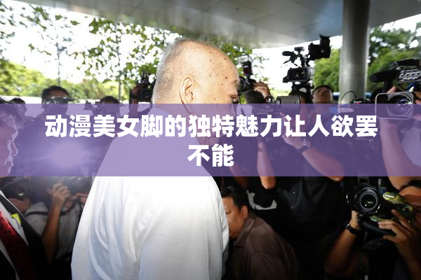 动漫美女脚的独特魅力让人欲罢不能