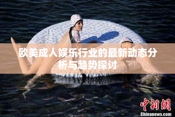 欧美成人娱乐行业的最新动态分析与趋势探讨