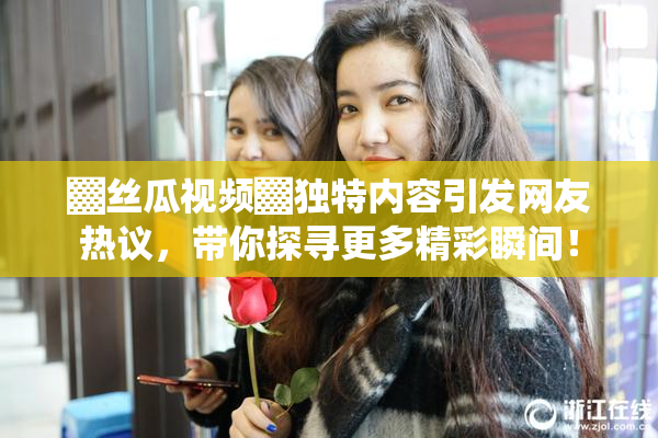 ▓丝瓜视频▓独特内容引发网友热议，带你探寻更多精彩瞬间！