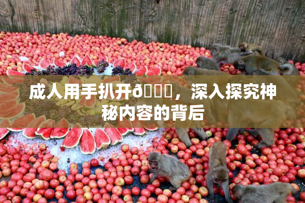 成人用手扒开🍑，深入探究神秘内容的背后