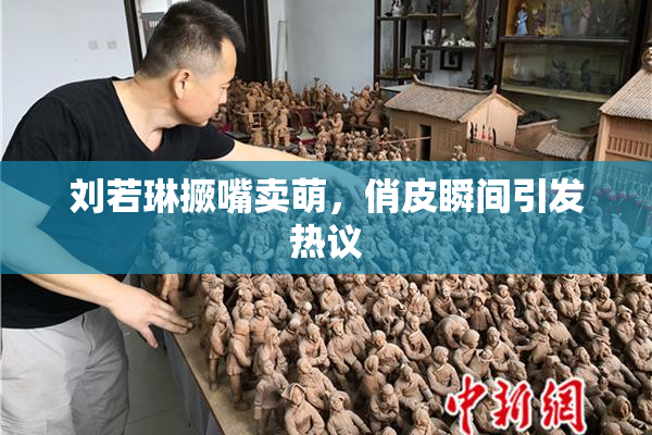 刘若琳撅嘴卖萌，俏皮瞬间引发热议