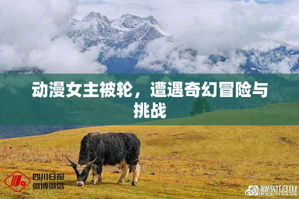 动漫女主被轮，遭遇奇幻冒险与挑战