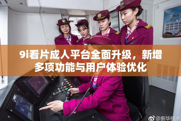 9i看片成人平台全面升级，新增多项功能与用户体验优化