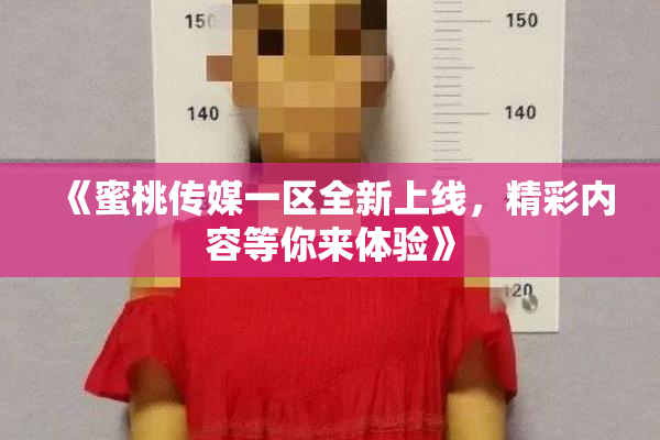 《蜜桃传媒一区全新上线，精彩内容等你来体验》