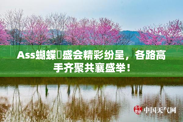Ass蝴蝶泬盛会精彩纷呈，各路高手齐聚共襄盛举！