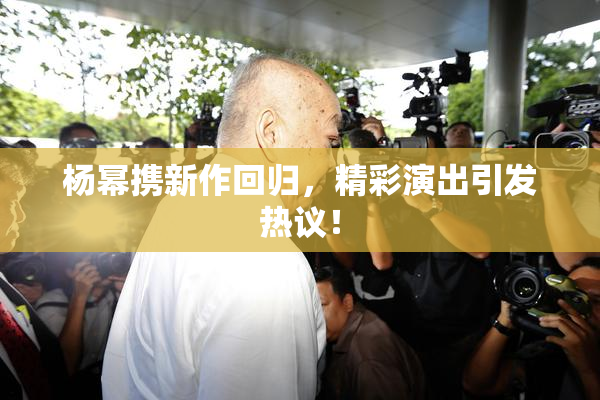 杨幂携新作回归，精彩演出引发热议！