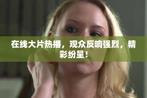 在线大片热播，观众反响强烈，精彩纷呈！