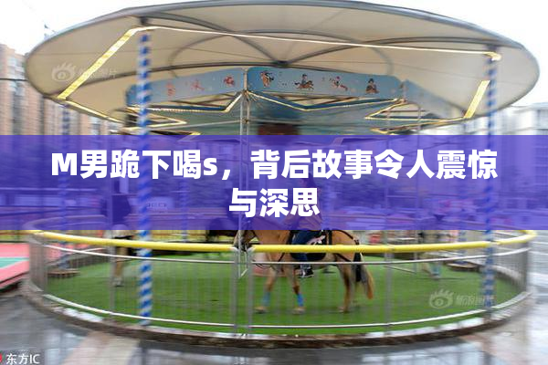 M男跪下喝s，背后故事令人震惊与深思