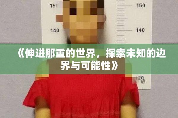 《伸进那重的世界，探索未知的边界与可能性》