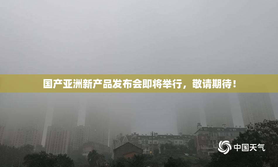 国产亚洲新产品发布会即将举行，敬请期待！