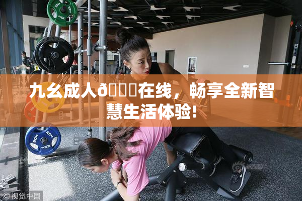 九幺成人🔞在线，畅享全新智慧生活体验!