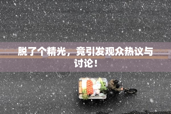 脱了个精光，竟引发观众热议与讨论！