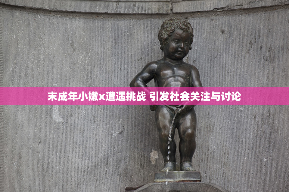 末成年小嫩x遭遇挑战 引发社会关注与讨论