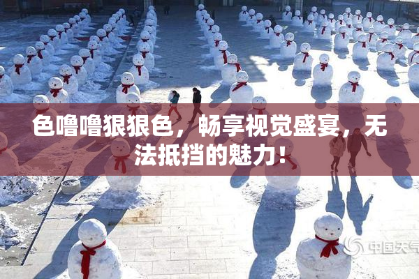 色噜噜狠狠色，畅享视觉盛宴，无法抵挡的魅力！