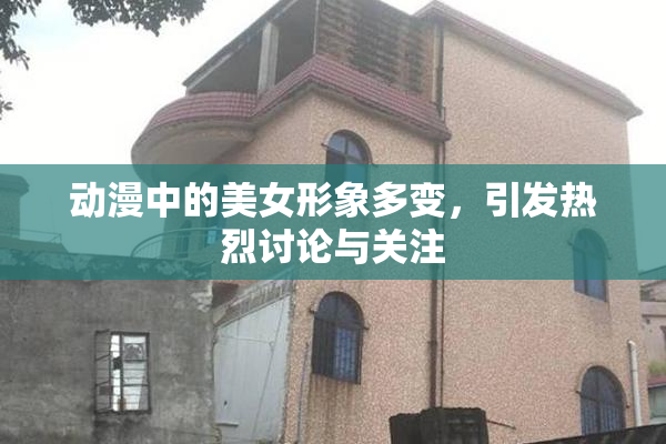 动漫中的美女形象多变，引发热烈讨论与关注